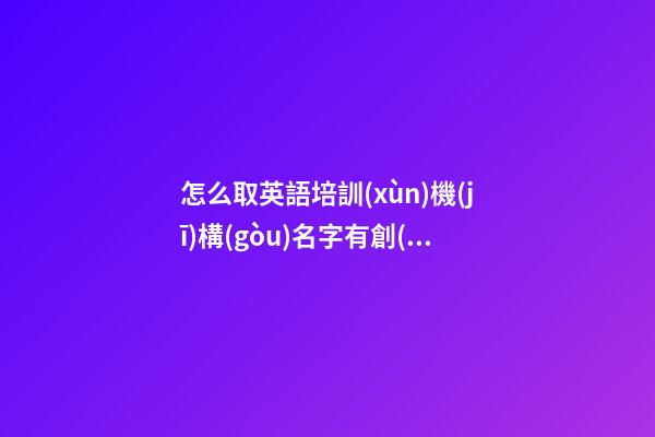 怎么取英語培訓(xùn)機(jī)構(gòu)名字有創(chuàng)意 英語培訓(xùn)機(jī)構(gòu)名字大全創(chuàng)意
